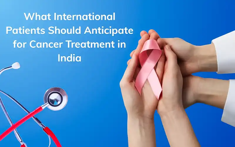 What International Patients Should Anticipate for Cancer Treatment in India