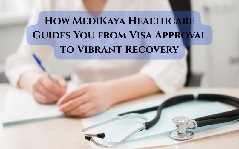 How MediKaya Healthcare Guides You from Visa Approval to Vibrant Recovery