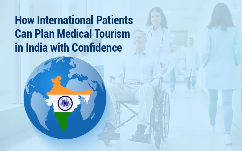 How International Patients Can Plan Medical Tourism in India with Confidence