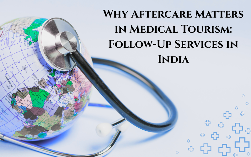 Why Aftercare Matters in Medical Tourism: Follow-Up Services in India