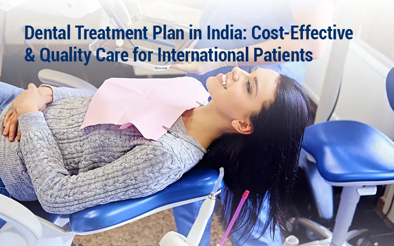 Dental Treatment Plan in India: Cost-Effective & Quality Care for International Patients