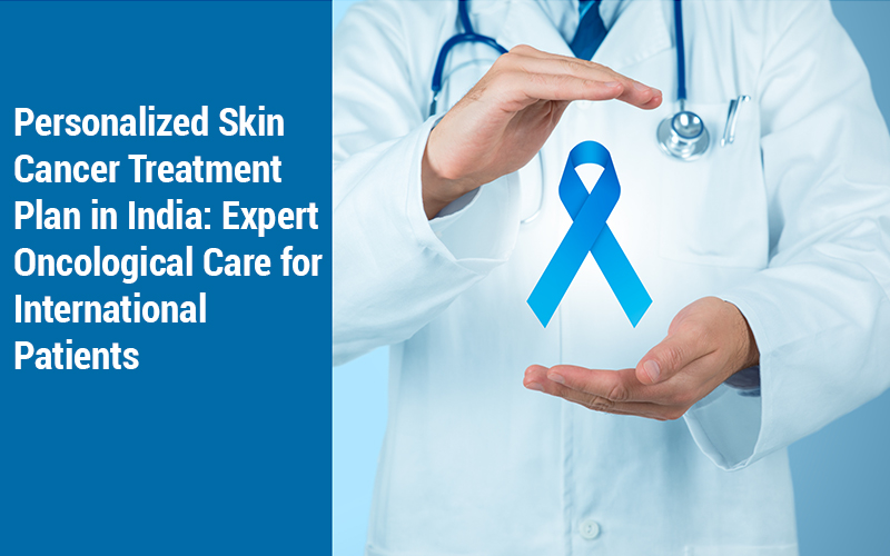 Personalised Skin Cancer Treatment Plan in India: Expert Oncological Care for International Patients
