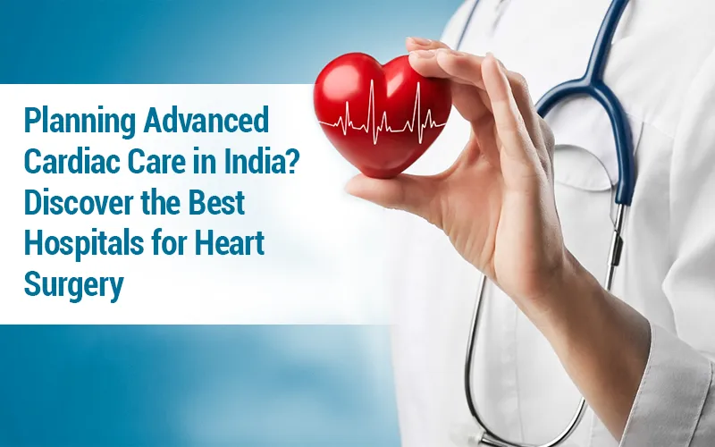 Planning Advanced Cardiac Care in India? Discover the Best Hospitals for Heart Surgery