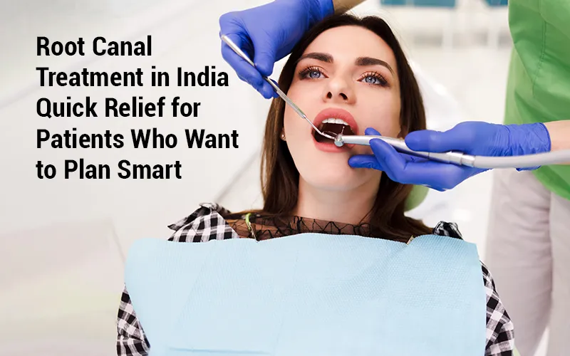 Root Canal Treatment in India: Quick Relief for Patients Who Want to Plan Smart