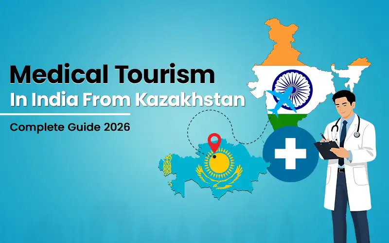 Medical Tourism from Kazakhstan to India: Step-by-Step Complete Guide 2026