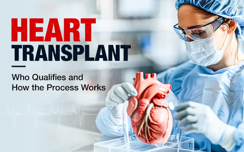 Heart Transplant: Who Qualifies and How the Process Works